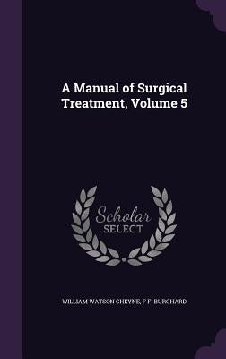 A Manual of Surgical Treatment, Volume 5 by Cheyne, William Watson