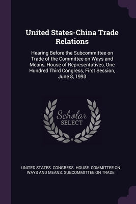 United States-China Trade Relations: Hearing Before the Subcommittee on Trade of the Committee on Ways and Means, House of Representatives, One Hundre by United States Congress House Committe