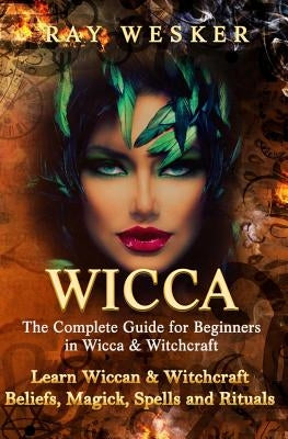 Wicca: The Complete Guide for Beginners in Wicca & Witchcraft: Learn Wiccan & Witchcraft Beliefs, Magick, Spells and Rituals by Wesker, Ray