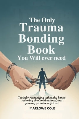 The Only Trauma Bonding Book You Will Ever Need: Tools for Recognizing Unhealthy Bonds, Restoring Emotional Balance, and Growing Genuine Self-Trust by Cole, Marlowe