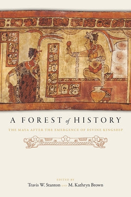 A Forest of History: The Maya After the Emergence of Divine Kingship by Stanton, Travis W.
