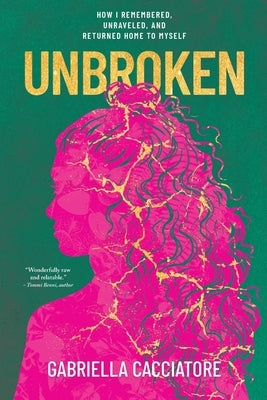 Unbroken: How I Remembered, Unraveled, and Returned Home to Myself by Cacciatore, Gabriella