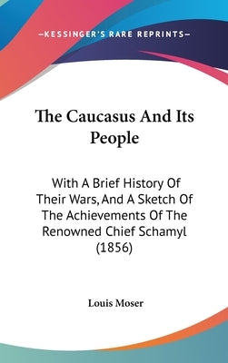 The Caucasus And Its People: With A Brief History Of Their Wars, And A Sketch Of The Achievements Of The Renowned Chief Schamyl (1856) by Moser, Louis