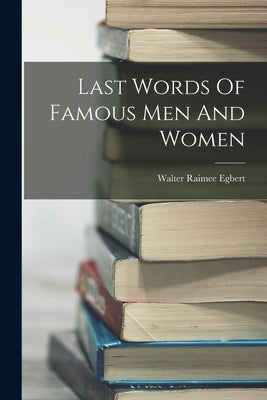 Last Words Of Famous Men And Women by Egbert, Walter Raimee