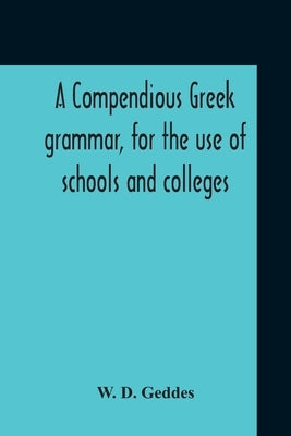 A Compendious Greek Grammar, For The Use Of Schools And Colleges by D. Geddes, W.