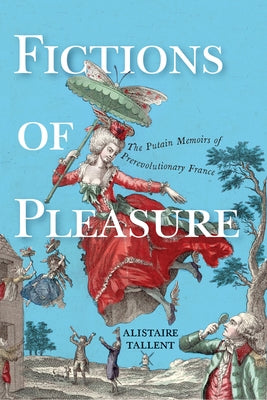 Fictions of Pleasure: The Putain Memoirs of Prerevolutionary France by Tallent, Alistaire