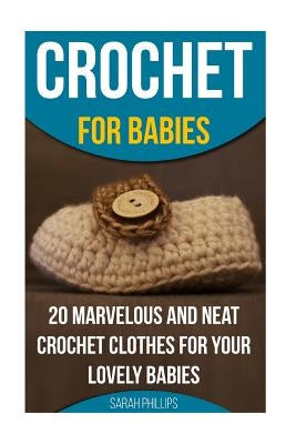 Crochet for Babies 20 Marvelous And Neat Crochet Clothes For Your Lovely Babies: (How To Crochet, Crochet Stitches, Tunisian Crochet, Crochet For Babi by Phillips, Sarah