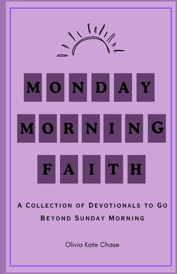 Monday Morning Faith: A Collection of Devotionals that Go Beyond Sunday Mornings by Chase, Olivia Kate