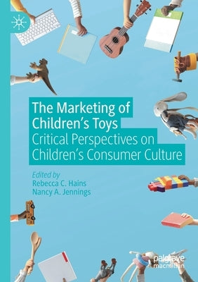 The Marketing of Children's Toys: Critical Perspectives on Children's Consumer Culture by Hains, Rebecca C.