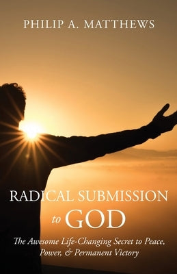Radical Submission to God: The Awesome Life-Changing Secret to Peace, Power, & Permanent Victory by Matthews, Philip A.