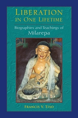 Liberation in One Lifetime: Biographies and Teachings of Milarepa by Tiso, Francis V.