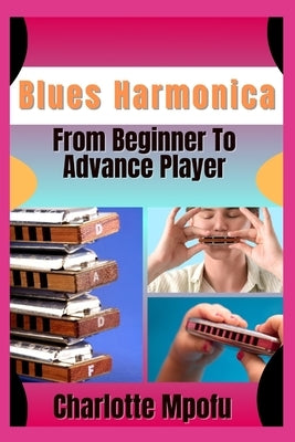 Blues Harmonica From Beginner To Advance Player: Igniting Resonant Expressiveness: A Gateway To Heartfelt Cadence by Mpofu, Charlotte