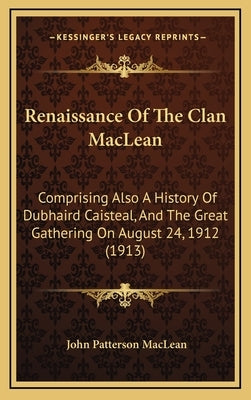 Renaissance Of The Clan MacLean: Comprising Also A History Of Dubhaird Caisteal, And The Great Gathering On August 24, 1912 (1913) by MacLean, John Patterson