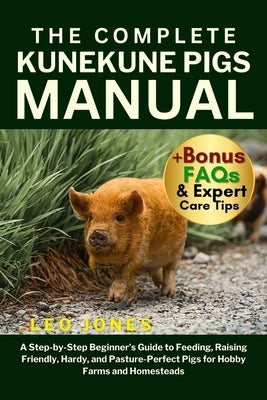The Complete Kunekune Pigs Manual: A Step-by-Step Beginner's Guide to Feeding, Raising Friendly, Hardy, and Pasture-Perfect Pigs for Hobby Farms and H by Jones, Leo