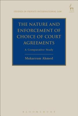 The Nature and Enforcement of Choice of Court Agreements: A Comparative Study by Ahmed, Mukarrum