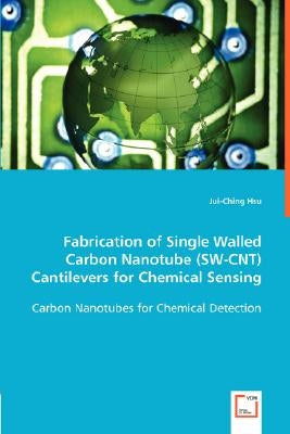 Fabrication of Single Walled Carbon Nanotube (SW-CNT) Cantilevers for Chemical Sensing by Hsu, Jui Ching