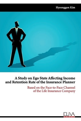 A Study on Ego State Affecting Income and Retention Rate of the Insurance Planner: Based on the Face-to-face Channel of the Life Insurance Company by Kim, Hyeonggon