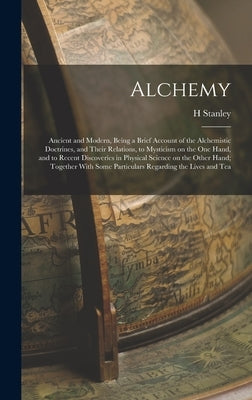 Alchemy: Ancient and Modern, Being a Brief Account of the Alchemistic Doctrines, and Their Relations, to Mysticism on the one H by Redgrove, H. Stanley 1887-1943