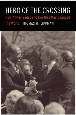 Hero of the Crossing: How Anwar Sadat and the 1973 War Changed the World by Lippman, Thomas W.