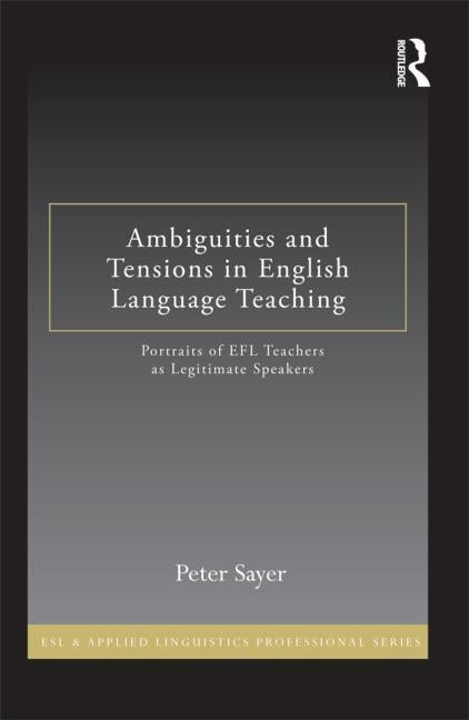 Ambiguities and Tensions in English Language Teaching: Portraits of EFL Teachers as Legitimate Speakers by Sayer, Peter