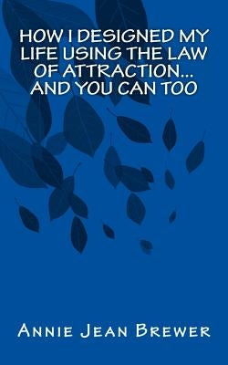 How I Designed My Life Using the Law of Attraction...And You Can Too by Brewer, Annie Jean
