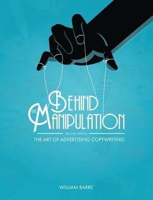 Behind the Manipulation: The Art of Advertising Copywriting by Barre, William