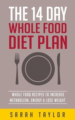 Whole Foods: The Complete Whole Food Fix: The 14 Day Diet Plan: Easy To Make Wh by Taylor, Sarah