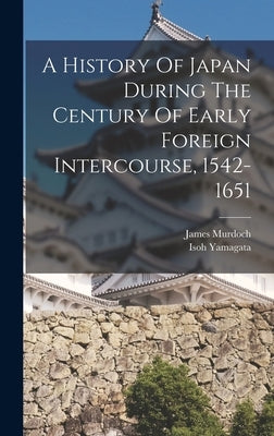 A History Of Japan During The Century Of Early Foreign Intercourse, 1542-1651 by Murdoch, James