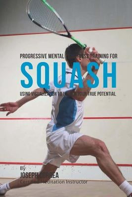 Progressive Mental Toughness Training for Squash: Using Visualization to Unlock Your True Potential by Correa (Certified Meditation Instructor)