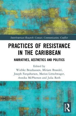 Practices of Resistance in the Caribbean: Narratives, Aesthetics and Politics by Beushausen, Wiebke