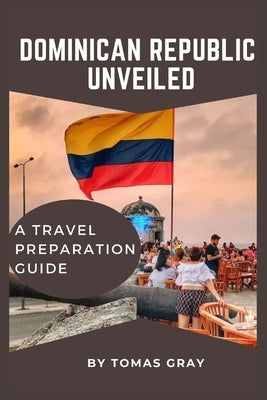 Dominican Republic Unveiled: A Travel Preparation Guide by Gray, Tomas
