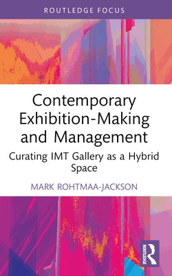 Contemporary Exhibition-Making and Management: Curating IMT Gallery as a Hybrid Space by Rohtmaa-Jackson, Mark