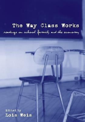 The Way Class Works: Readings on School, Family, and the Economy by Weis, Lois