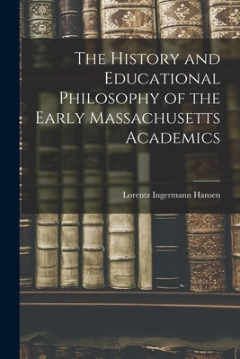 The History and Educational Philosophy of the Early Massachusetts Academics by Hansen, Lorentz Ingermann 1884-