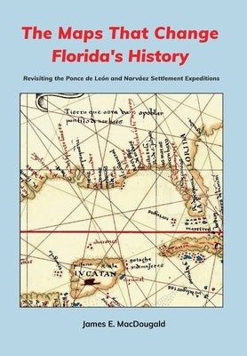 The Maps That Change Florida's History: Revisiting the Ponce de León and Narváez Settlement Expeditions by Macdougald, James