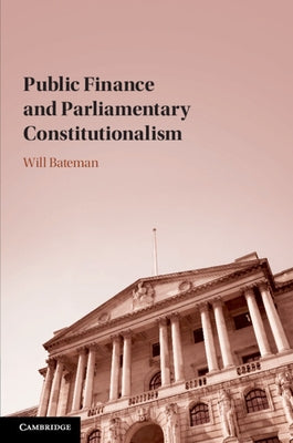 Public Finance and Parliamentary Constitutionalism by Bateman, Will