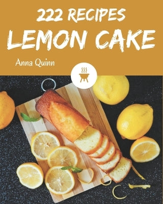 222 Lemon Cake Recipes: The Best Lemon Cake Cookbook that Delights Your Taste Buds by Quinn, Anna