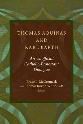Thomas Aquinas and Karl Barth: An Unofficial Catholic-Protestant Dialogue by McCormack, Bruce L.