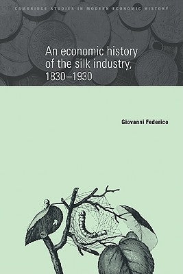 An Economic History of the Silk Industry, 1830-1930 by Federico, Giovanni