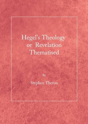 Hegel's Theology or Revelation Thematised by Theron, Stephen