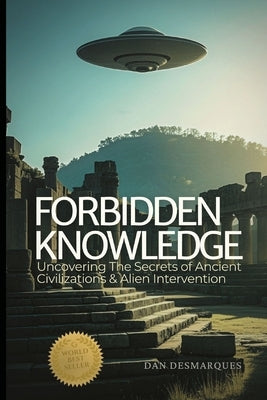 Forbidden Knowledge: Uncovering the Secrets of Ancient Civilizations and Alien Intervention by Desmarques, Dan