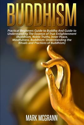 Buddhism: Practical Beginners Guide to Buddha And Guide to Understanding The Ess by McGrann, Mark