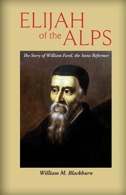 Elijah of the Alps: The Story of William Farel, the Swiss Reformer by Blackburn, William M.