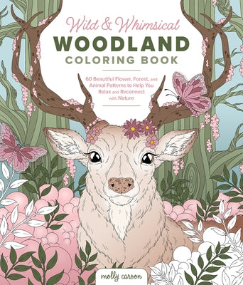 Wild and Whimsical Woodland Coloring Book: 60 Beautiful Flower, Forest, and Animal Patterns to Help You Relax and Reconnect with Nature by Carson, Molly