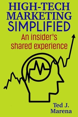 High-Tech Marketing Simplified: An insiders shared experience by Marena, Ted J.
