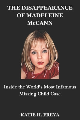 THE DISAPPEARANCE OF MADELEINE McCANN: Inside the World's Most Infamous Missing Child Case by H. Freya, Katie
