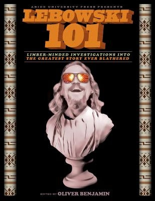 Lebowski 101: Limber-Minded Investigations into the Greatest Story Ever Blathered by Benjamin, Oliver