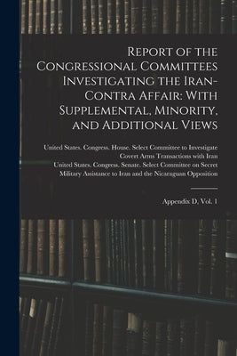 Report of the Congressional Committees Investigating the Iran- Contra Affair: With Supplemental, Minority, and Additional Views: Appendix D, Vol. 1 by United States Congress House Selec