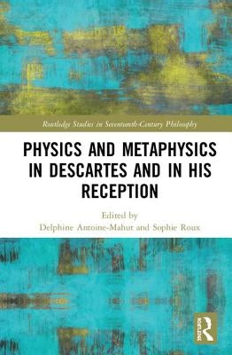 Physics and Metaphysics in Descartes and in his Reception by Antoine-Mahut, Delphine