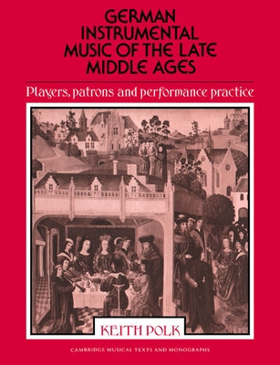 German Instrumental Music of the Late Middle Ages: Players, Patrons and Performance Practice by Polk, Keith